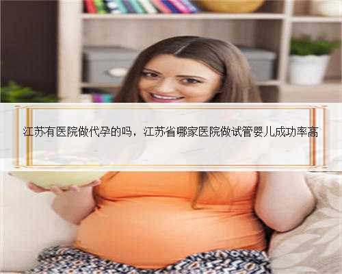 江苏有医院做代孕的吗，江苏省哪家医院做试管婴儿成功率高