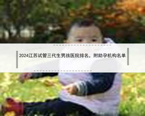 2024江苏试管三代生男孩医院排名，附助孕机构名单